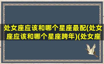 处女座应该和哪个星座最配(处女座应该和哪个星座跨年)(处女座和什么星座最合适)