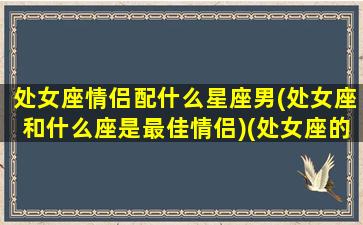 处女座情侣配什么星座男(处女座和什么座是最佳情侣)(处女座的情侣)