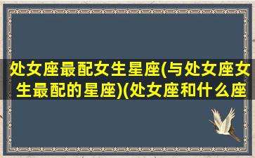 处女座最配女生星座(与处女座女生最配的星座)(处女座和什么座女生最配对)