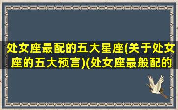 处女座最配的五大星座(关于处女座的五大预言)(处女座最般配的三个星座)