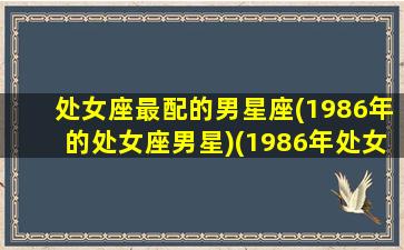 处女座最配的男星座(1986年的处女座男星)(1986年处女座幸运数字)