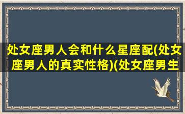 处女座男人会和什么星座配(处女座男人的真实性格)(处女座男生该跟什么星座的人配对)