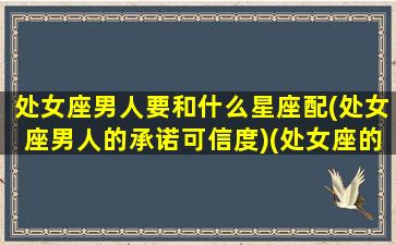 处女座男人要和什么星座配(处女座男人的承诺可信度)(处女座的男人跟什么星座的女人配)