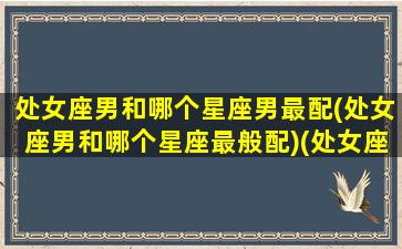 处女座男和哪个星座男最配(处女座男和哪个星座最般配)(处女座男和什么星座最)