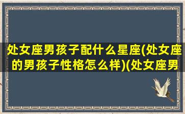 处女座男孩子配什么星座(处女座的男孩子性格怎么样)(处女座男生配什么星座女生好)