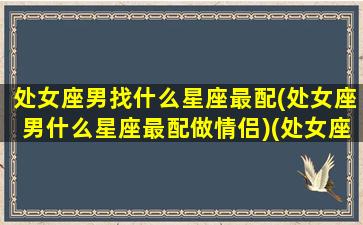 处女座男找什么星座最配(处女座男什么星座最配做情侣)(处女座男适合什么星座配对)