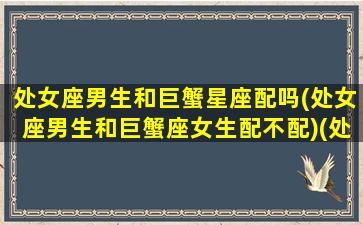 处女座男生和巨蟹星座配吗(处女座男生和巨蟹座女生配不配)(处女座男和巨蟹女星座最配对)