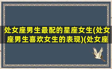 处女座男生最配的星座女生(处女座男生喜欢女生的表现)(处女座男生最配什么座的女生)