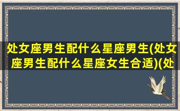 处女座男生配什么星座男生(处女座男生配什么星座女生合适)(处女座男生配什么星座最好)