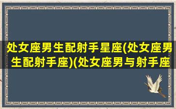 处女座男生配射手星座(处女座男生配射手座)(处女座男与射手座女婚配指数)