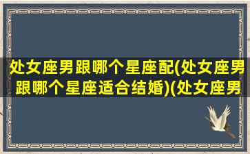 处女座男跟哪个星座配(处女座男跟哪个星座适合结婚)(处女座男和哪个星座匹配)