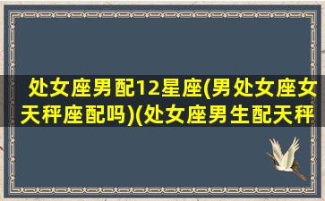 处女座男配12星座(男处女座女天秤座配吗)(处女座男生配天秤星座女生)