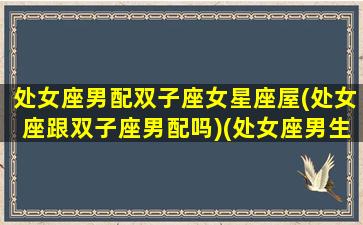 处女座男配双子座女星座屋(处女座跟双子座男配吗)(处女座男生和双子座女生配对)