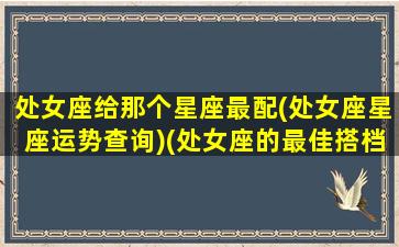 处女座给那个星座最配(处女座星座运势查询)(处女座的最佳搭档是什么星座)