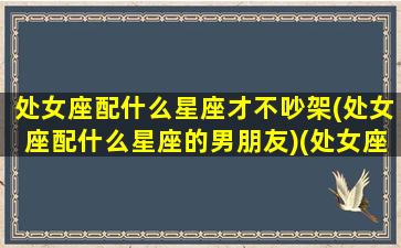 处女座配什么星座才不吵架(处女座配什么星座的男朋友)(处女座跟什么最不配)