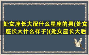 处女座长大配什么星座的男(处女座长大什么样子)(处女座长大后嫁给谁)