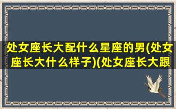 处女座长大配什么星座的男(处女座长大什么样子)(处女座长大跟谁结婚)