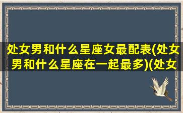 处女男和什么星座女最配表(处女男和什么星座在一起最多)(处女男跟什么星座最配对)