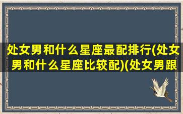 处女男和什么星座最配排行(处女男和什么星座比较配)(处女男跟什么星座最搭配)