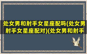 处女男和射手女星座配吗(处女男射手女星座配对)(处女男和射手女匹配度)