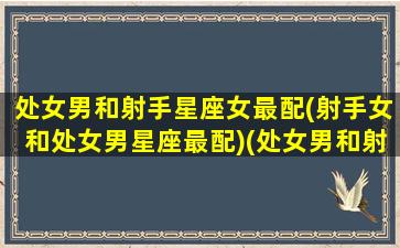 处女男和射手星座女最配(射手女和处女男星座最配)(处女男和射手男配对)