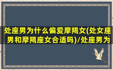 处座男为什么偏爱摩羯女(处女座男和摩羯座女合适吗)/处座男为什么偏爱摩羯女(处女座男和摩羯座女合适吗)-我的网站