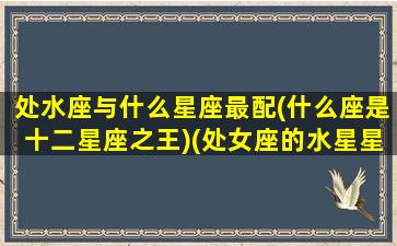 处水座与什么星座最配(什么座是十二星座之王)(处女座的水星星座是什么)