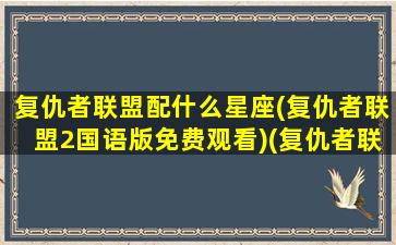 复仇者联盟配什么星座(复仇者联盟2国语版免费观看)(复仇者联盟哪个人物最受欢迎)