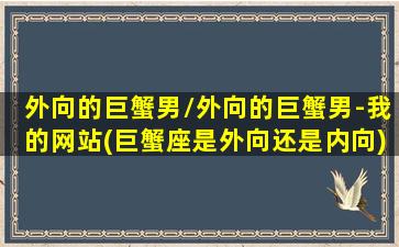 外向的巨蟹男/外向的巨蟹男-我的网站(巨蟹座是外向还是内向)