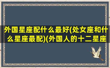 外国星座配什么最好(处女座和什么星座最配)(外国人的十二星座)