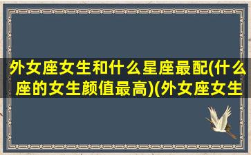 外女座女生和什么星座最配(什么座的女生颜值最高)(外女座女生的性格脾气)