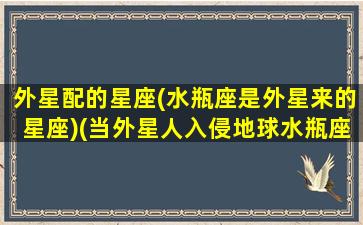 外星配的星座(水瓶座是外星来的星座)(当外星人入侵地球水瓶座会肩负什么使命)