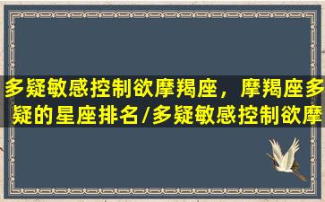 多疑敏感控制欲摩羯座，摩羯座多疑的星座排名/多疑敏感控制欲摩羯座，摩羯座多疑的星座排名-我的网站