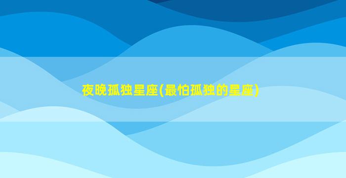 夜晚孤独星座(最怕孤独的星座)