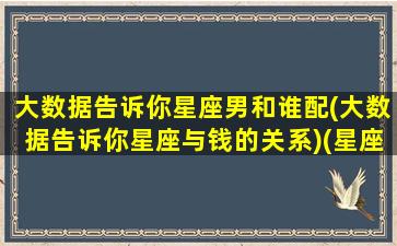 大数据告诉你星座男和谁配(大数据告诉你星座与钱的关系)(星座男配对)