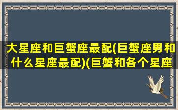 大星座和巨蟹座最配(巨蟹座男和什么星座最配)(巨蟹和各个星座的相配度,以及巨蟹座性格解析!)