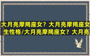 大月亮摩羯座女？大月亮摩羯座女生性格/大月亮摩羯座女？大月亮摩羯座女生性格-我的网站