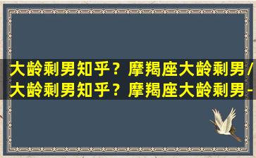 大龄剩男知乎？摩羯座大龄剩男/大龄剩男知乎？摩羯座大龄剩男-我的网站