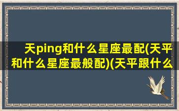 天ping和什么星座最配(天平和什么星座最般配)(天平跟什么星座配)