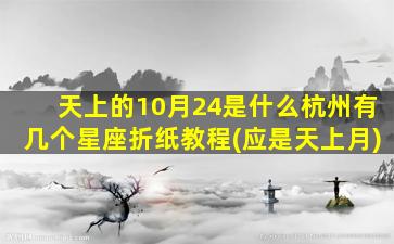 天上的10月24是什么杭州有几个星座折纸教程(应是天上月)