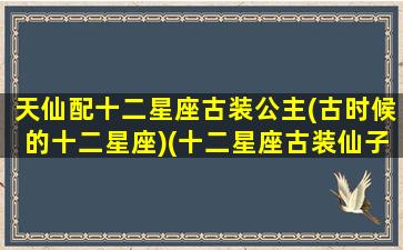 天仙配十二星座古装公主(古时候的十二星座)(十二星座古装仙子)