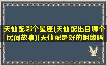 天仙配哪个星座(天仙配出自哪个民间故事)(天仙配是好的姻缘吗)