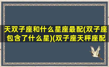 天双子座和什么星座最配(双子座包含了什么星)(双子座天秤座配吗)