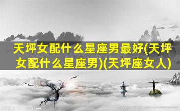 天坪女配什么星座男最好(天坪女配什么星座男)(天坪座女人)