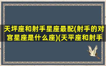 天坪座和射手星座最配(射手的对宫星座是什么座)(天平座和射手配不配)