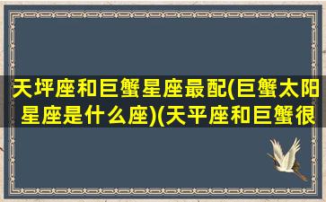 天坪座和巨蟹星座最配(巨蟹太阳星座是什么座)(天平座和巨蟹很搭吗)