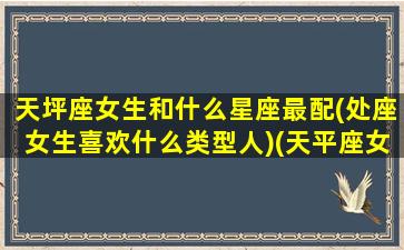 天坪座女生和什么星座最配(处座女生喜欢什么类型人)(天平座女和处女座相配吗)