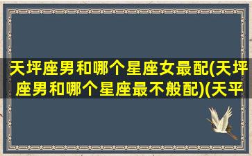 天坪座男和哪个星座女最配(天坪座男和哪个星座最不般配)(天平座男和什么星座女般配)