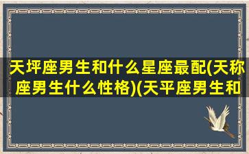 天坪座男生和什么星座最配(天称座男生什么性格)(天平座男生和什么星座女生最配)