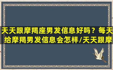 天天跟摩羯座男发信息好吗？每天给摩羯男发信息会怎样/天天跟摩羯座男发信息好吗？每天给摩羯男发信息会怎样-我的网站